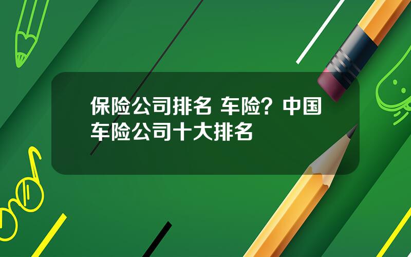 保险公司排名 车险？中国车险公司十大排名